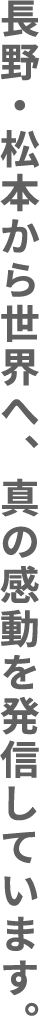 長野・松本から世界へ、真の感動を発信しています。